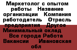 Маркетолог с опытом работы › Название организации ­ Компания-работодатель › Отрасль предприятия ­ Другое › Минимальный оклад ­ 1 - Все города Работа » Вакансии   . Ивановская обл.